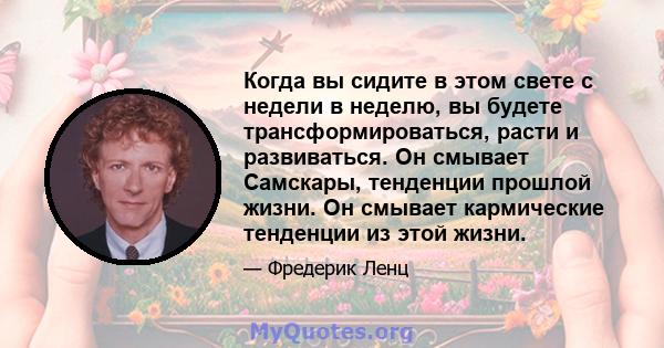 Когда вы сидите в этом свете с недели в неделю, вы будете трансформироваться, расти и развиваться. Он смывает Самскары, тенденции прошлой жизни. Он смывает кармические тенденции из этой жизни.