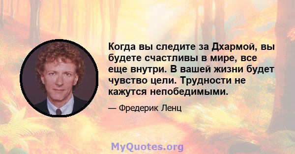 Когда вы следите за Дхармой, вы будете счастливы в мире, все еще внутри. В вашей жизни будет чувство цели. Трудности не кажутся непобедимыми.