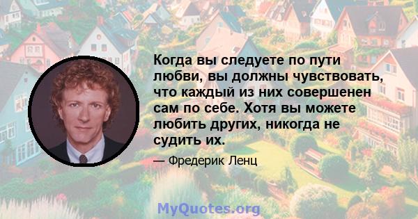 Когда вы следуете по пути любви, вы должны чувствовать, что каждый из них совершенен сам по себе. Хотя вы можете любить других, никогда не судить их.