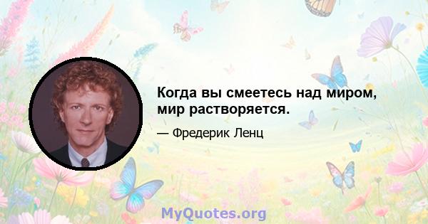 Когда вы смеетесь над миром, мир растворяется.