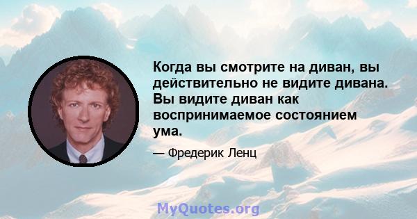 Когда вы смотрите на диван, вы действительно не видите дивана. Вы видите диван как воспринимаемое состоянием ума.