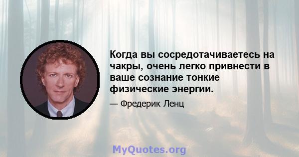 Когда вы сосредотачиваетесь на чакры, очень легко привнести в ваше сознание тонкие физические энергии.