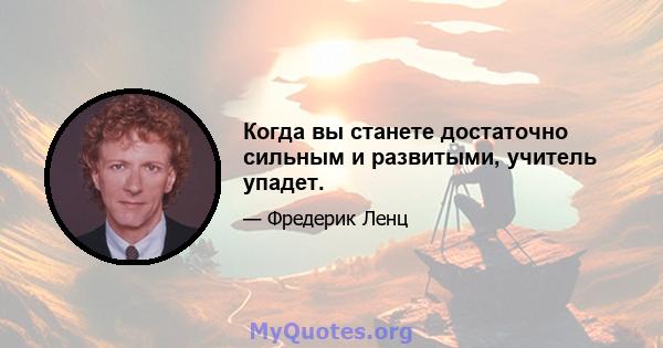 Когда вы станете достаточно сильным и развитыми, учитель упадет.