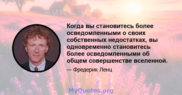 Когда вы становитесь более осведомленными о своих собственных недостатках, вы одновременно становитесь более осведомленными об общем совершенстве вселенной.