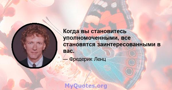 Когда вы становитесь уполномоченными, все становятся заинтересованными в вас.