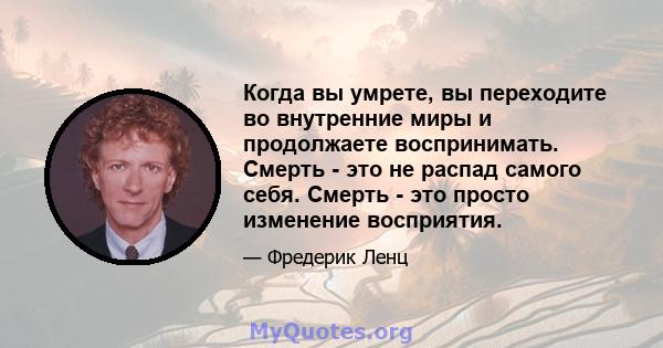 Когда вы умрете, вы переходите во внутренние миры и продолжаете воспринимать. Смерть - это не распад самого себя. Смерть - это просто изменение восприятия.