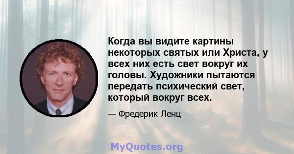 Когда вы видите картины некоторых святых или Христа, у всех них есть свет вокруг их головы. Художники пытаются передать психический свет, который вокруг всех.