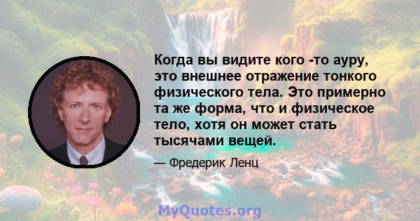 Когда вы видите кого -то ауру, это внешнее отражение тонкого физического тела. Это примерно та же форма, что и физическое тело, хотя он может стать тысячами вещей.