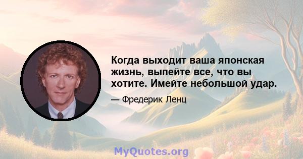 Когда выходит ваша японская жизнь, выпейте все, что вы хотите. Имейте небольшой удар.