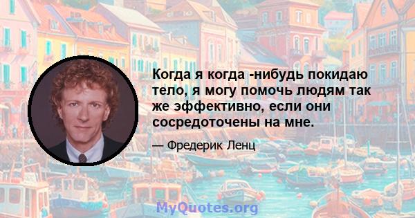 Когда я когда -нибудь покидаю тело, я могу помочь людям так же эффективно, если они сосредоточены на мне.