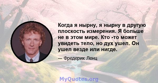 Когда я нырну, я нырну в другую плоскость измерения. Я больше не в этом мире. Кто -то может увидеть тело, но дух ушел. Он ушел везде или нигде.