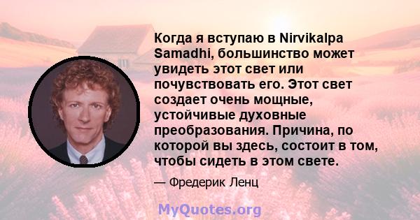 Когда я вступаю в Nirvikalpa Samadhi, большинство может увидеть этот свет или почувствовать его. Этот свет создает очень мощные, устойчивые духовные преобразования. Причина, по которой вы здесь, состоит в том, чтобы