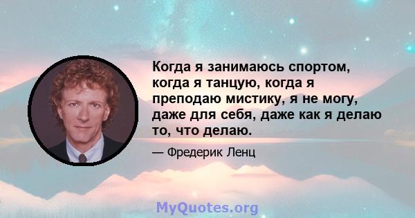 Когда я занимаюсь спортом, когда я танцую, когда я преподаю мистику, я не могу, даже для себя, даже как я делаю то, что делаю.