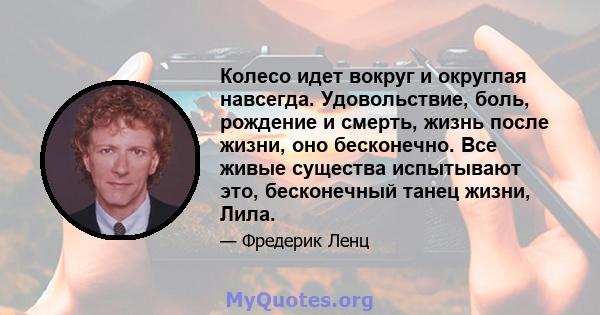 Колесо идет вокруг и округлая навсегда. Удовольствие, боль, рождение и смерть, жизнь после жизни, оно бесконечно. Все живые существа испытывают это, бесконечный танец жизни, Лила.