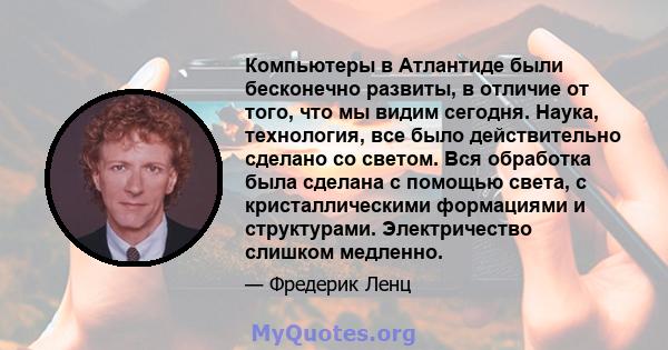 Компьютеры в Атлантиде были бесконечно развиты, в отличие от того, что мы видим сегодня. Наука, технология, все было действительно сделано со светом. Вся обработка была сделана с помощью света, с кристаллическими