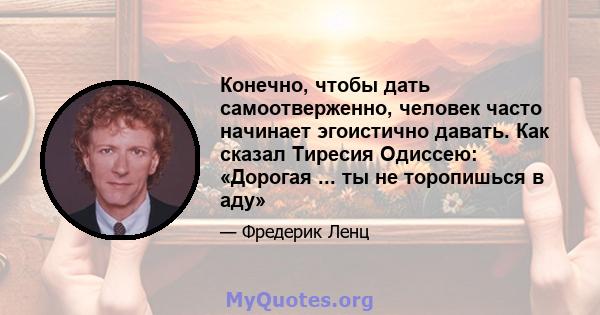 Конечно, чтобы дать самоотверженно, человек часто начинает эгоистично давать. Как сказал Тиресия Одиссею: «Дорогая ... ты не торопишься в аду»