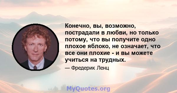 Конечно, вы, возможно, пострадали в любви, но только потому, что вы получите одно плохое яблоко, не означает, что все они плохие - и вы можете учиться на трудных.