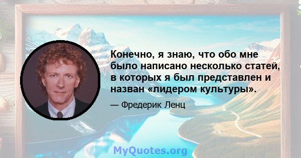 Конечно, я знаю, что обо мне было написано несколько статей, в которых я был представлен и назван «лидером культуры».