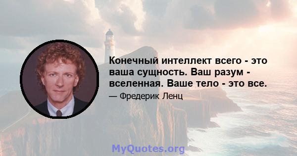 Конечный интеллект всего - это ваша сущность. Ваш разум - вселенная. Ваше тело - это все.