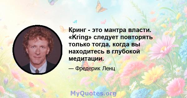 Кринг - это мантра власти. «Kring» следует повторять только тогда, когда вы находитесь в глубокой медитации.