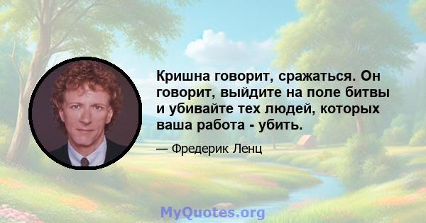 Кришна говорит, сражаться. Он говорит, выйдите на поле битвы и убивайте тех людей, которых ваша работа - убить.