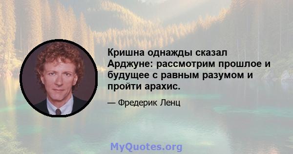 Кришна однажды сказал Арджуне: рассмотрим прошлое и будущее с равным разумом и пройти арахис.