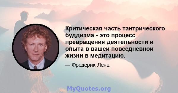 Критическая часть тантрического буддизма - это процесс превращения деятельности и опыта в вашей повседневной жизни в медитацию.