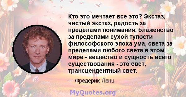 Кто это мечтает все это? Экстаз, чистый экстаз, радость за пределами понимания, блаженство за пределами сухой тупости философского эпоха ума, света за пределами любого света в этом мире - вещество и сущность всего