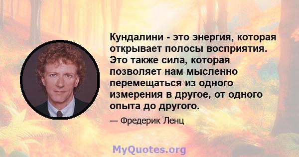 Кундалини - это энергия, которая открывает полосы восприятия. Это также сила, которая позволяет нам мысленно перемещаться из одного измерения в другое, от одного опыта до другого.