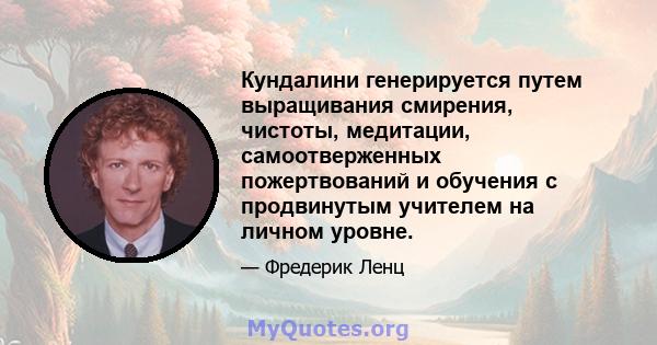 Кундалини генерируется путем выращивания смирения, чистоты, медитации, самоотверженных пожертвований и обучения с продвинутым учителем на личном уровне.