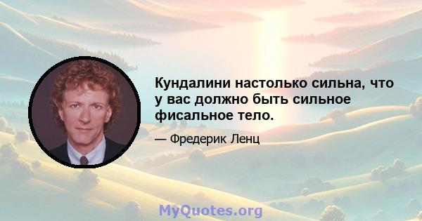 Кундалини настолько сильна, что у вас должно быть сильное фисальное тело.