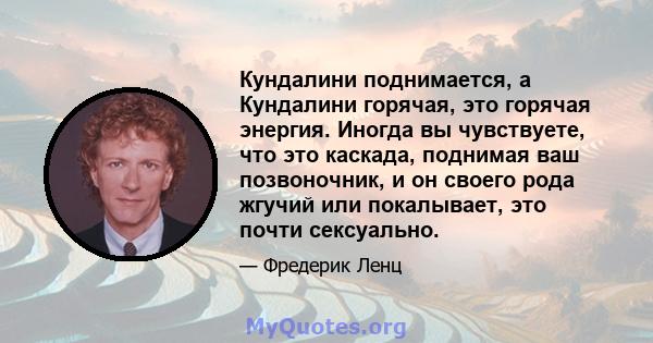 Кундалини поднимается, а Кундалини горячая, это горячая энергия. Иногда вы чувствуете, что это каскада, поднимая ваш позвоночник, и он своего рода жгучий или покалывает, это почти сексуально.