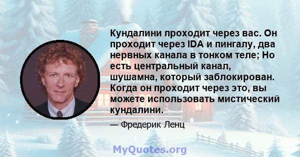 Кундалини проходит через вас. Он проходит через IDA и пингалу, два нервных канала в тонком теле; Но есть центральный канал, шушамна, который заблокирован. Когда он проходит через это, вы можете использовать мистический