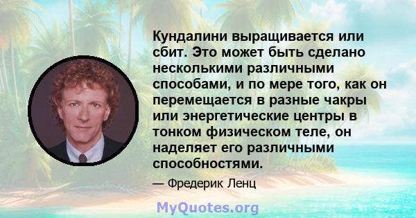 Кундалини выращивается или сбит. Это может быть сделано несколькими различными способами, и по мере того, как он перемещается в разные чакры или энергетические центры в тонком физическом теле, он наделяет его различными 