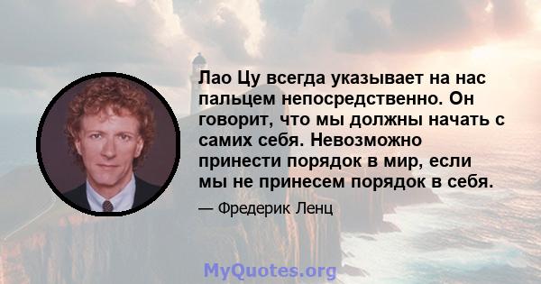 Лао Цу всегда указывает на нас пальцем непосредственно. Он говорит, что мы должны начать с самих себя. Невозможно принести порядок в мир, если мы не принесем порядок в себя.