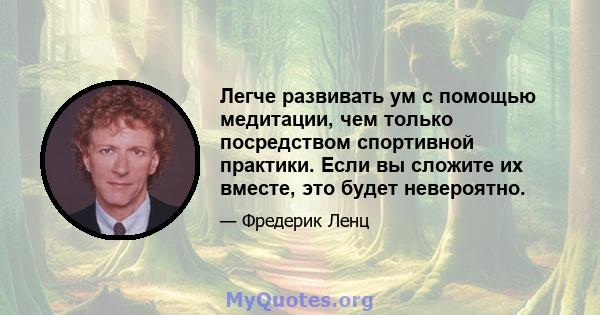 Легче развивать ум с помощью медитации, чем только посредством спортивной практики. Если вы сложите их вместе, это будет невероятно.