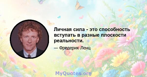 Личная сила - это способность вступать в разные плоскости реальности.