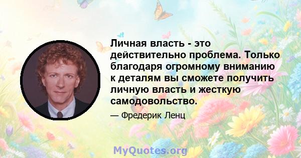 Личная власть - это действительно проблема. Только благодаря огромному вниманию к деталям вы сможете получить личную власть и жесткую самодовольство.