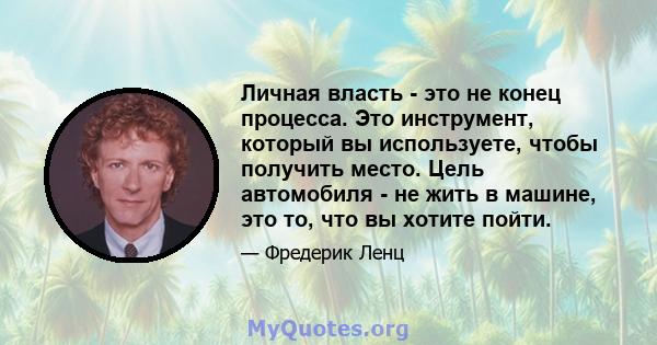 Личная власть - это не конец процесса. Это инструмент, который вы используете, чтобы получить место. Цель автомобиля - не жить в машине, это то, что вы хотите пойти.