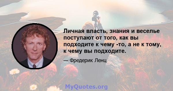 Личная власть, знания и веселье поступают от того, как вы подходите к чему -то, а не к тому, к чему вы подходите.