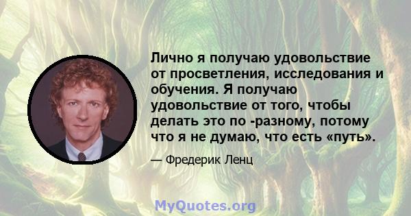 Лично я получаю удовольствие от просветления, исследования и обучения. Я получаю удовольствие от того, чтобы делать это по -разному, потому что я не думаю, что есть «путь».