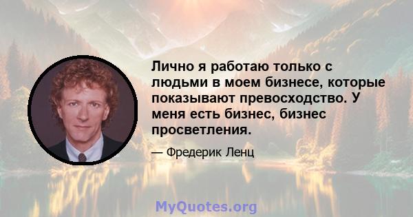 Лично я работаю только с людьми в моем бизнесе, которые показывают превосходство. У меня есть бизнес, бизнес просветления.