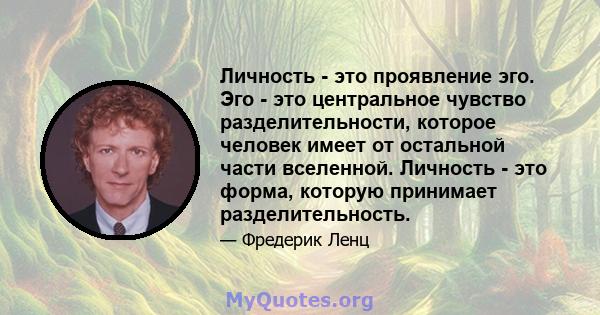 Личность - это проявление эго. Эго - это центральное чувство разделительности, которое человек имеет от остальной части вселенной. Личность - это форма, которую принимает разделительность.