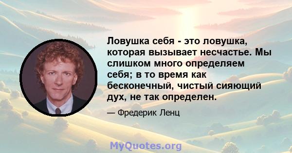 Ловушка себя - это ловушка, которая вызывает несчастье. Мы слишком много определяем себя; в то время как бесконечный, чистый сияющий дух, не так определен.