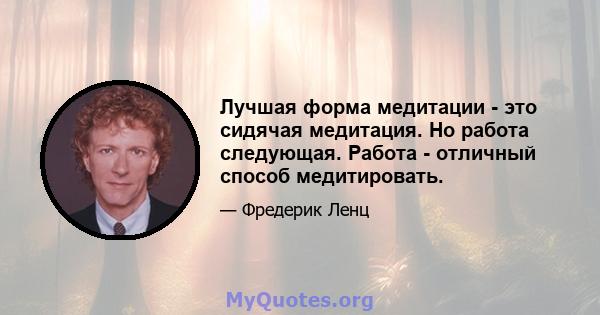 Лучшая форма медитации - это сидячая медитация. Но работа следующая. Работа - отличный способ медитировать.