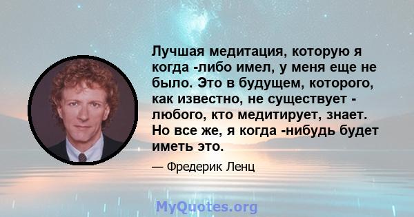 Лучшая медитация, которую я когда -либо имел, у меня еще не было. Это в будущем, которого, как известно, не существует - любого, кто медитирует, знает. Но все же, я когда -нибудь будет иметь это.