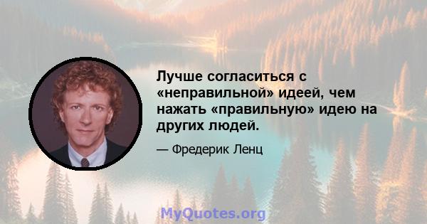 Лучше согласиться с «неправильной» идеей, чем нажать «правильную» идею на других людей.