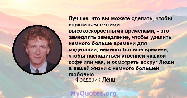 Лучшее, что вы можете сделать, чтобы справиться с этими высокоскоростными временами, - это замедлить замедление, чтобы уделить немного больше времени для медитации, немного больше времени, чтобы насладиться утренней