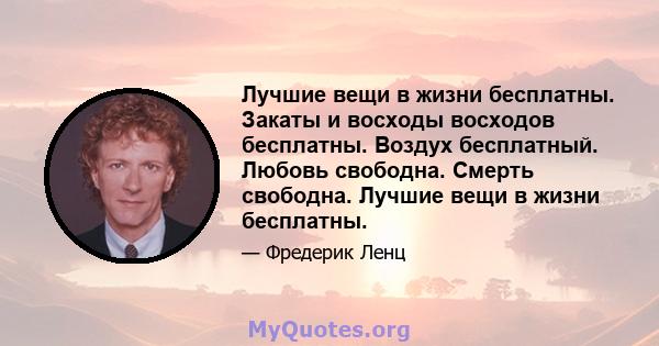 Лучшие вещи в жизни бесплатны. Закаты и восходы восходов бесплатны. Воздух бесплатный. Любовь свободна. Смерть свободна. Лучшие вещи в жизни бесплатны.