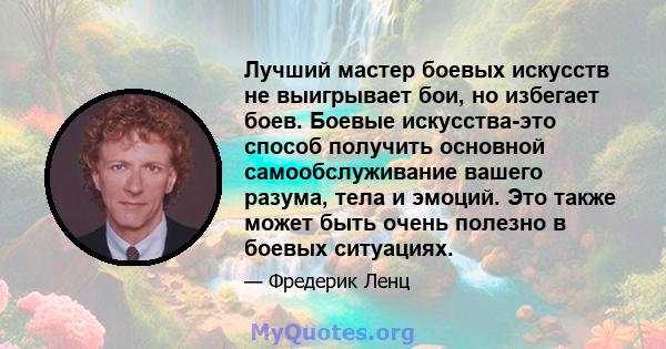 Лучший мастер боевых искусств не выигрывает бои, но избегает боев. Боевые искусства-это способ получить основной самообслуживание вашего разума, тела и эмоций. Это также может быть очень полезно в боевых ситуациях.